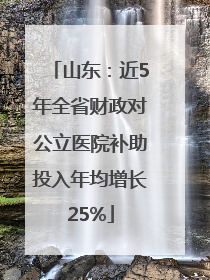 山东：近5年全省财政对公立医院补助投入年均增长25%