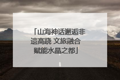 山海神话邂逅非遗高跷 文旅融合赋能水晶之都