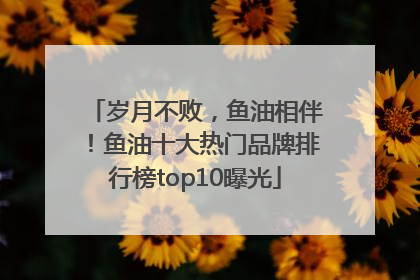 岁月不败，鱼油相伴！鱼油十大热门品牌排行榜top10曝光