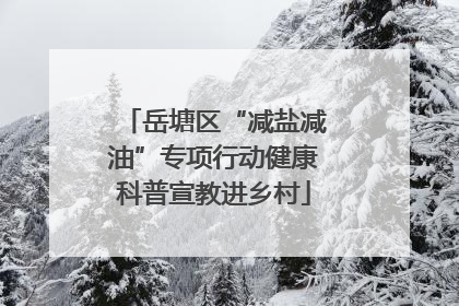 岳塘区“减盐减油”专项行动健康科普宣教进乡村