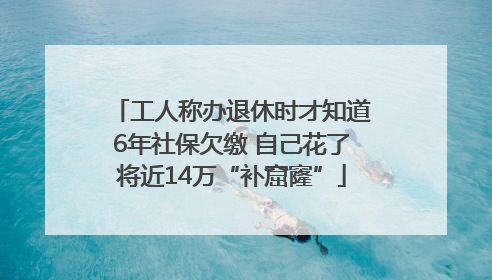 工人称办退休时才知道6年社保欠缴 自己花了将近14万“补窟窿”