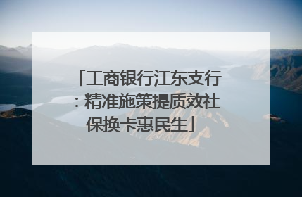 工商银行江东支行：精准施策提质效社保换卡惠民生