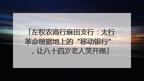 左权农商行麻田支行：太行革命根据地上的“移动银行”，让八十四岁老人笑开颜