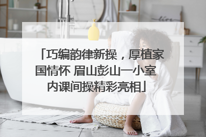 巧编韵律新操，厚植家国情怀 眉山彭山一小室内课间操精彩亮相