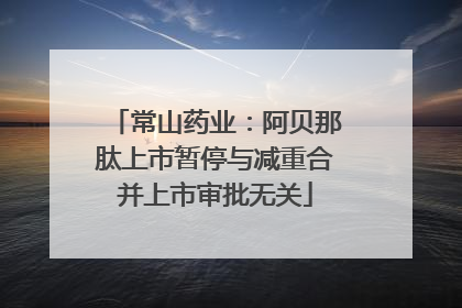 常山药业：阿贝那肽上市暂停与减重合并上市审批无关