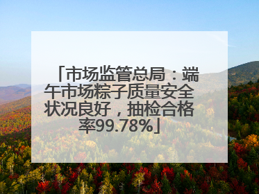 市场监管总局：端午市场粽子质量安全状况良好，抽检合格率99.78%