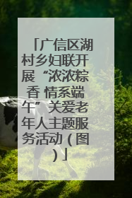 广信区湖村乡妇联开展“浓浓粽香 情系端午”关爱老年人主题服务活动（图）