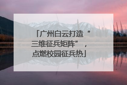 广州白云打造“三维征兵矩阵”，点燃校园征兵热