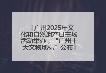 广州2025年文化和自然遗产日主场活动举办，“广州十大文物地标”公布