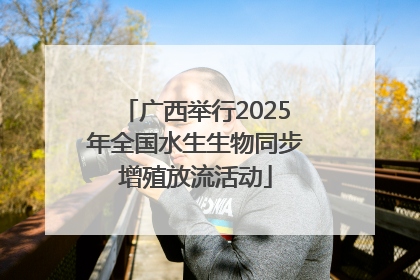 广西举行2025年全国水生生物同步增殖放流活动
