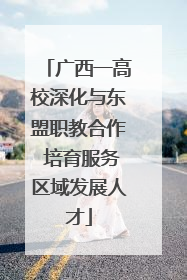 广西一高校深化与东盟职教合作 培育服务区域发展人才