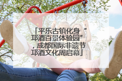 平乐古镇化身“邛酒百景体验园”，成都国际非遗节邛酒文化周启幕
