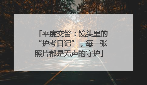 平度交警：镜头里的“护考日记”，每一张照片都是无声的守护