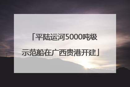 平陆运河5000吨级示范船在广西贵港开建