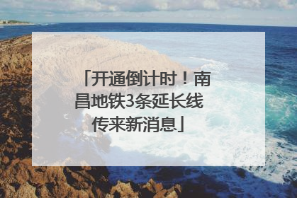 开通倒计时！南昌地铁3条延长线传来新消息