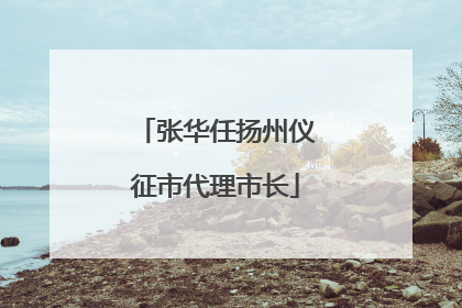 张华任扬州仪征市代理市长