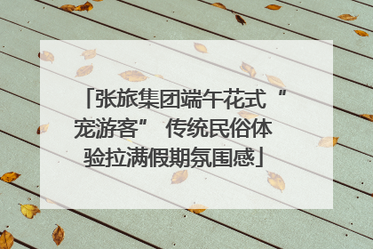 张旅集团端午花式“宠游客” 传统民俗体验拉满假期氛围感