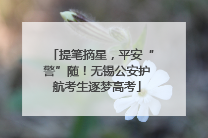 提笔摘星，平安“警”随！无锡公安护航考生逐梦高考