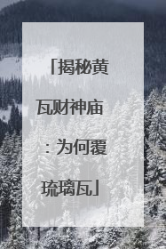揭秘黄瓦财神庙：为何覆琉璃瓦
