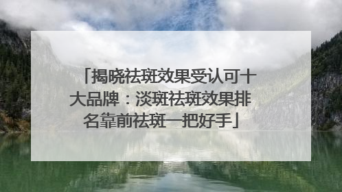 揭晓祛斑效果受认可十大品牌：淡斑祛斑效果排名靠前祛斑一把好手