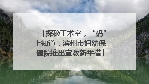 探秘手术室，“码”上知道，滨州市妇幼保健院推出宣教新举措