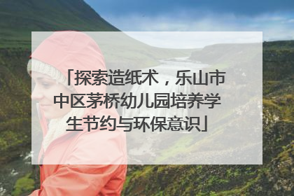 探索造纸术，乐山市中区茅桥幼儿园培养学生节约与环保意识