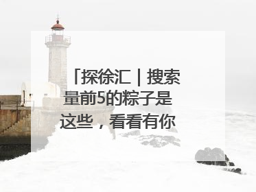探徐汇｜搜索量前5的粽子是这些，看看有你爱吃的吗？
