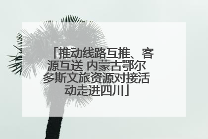 推动线路互推、客源互送 内蒙古鄂尔多斯文旅资源对接活动走进四川