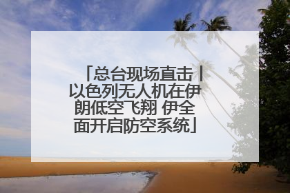 总台现场直击丨以色列无人机在伊朗低空飞翔 伊全面开启防空系统