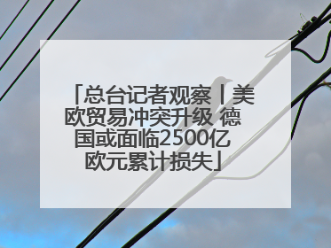 总台记者观察丨美欧贸易冲突升级 德国或面临2500亿欧元累计损失