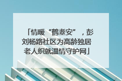 情暖“鹤耋安”,彭刘杨路社区为高龄独居老人织就温情守护网