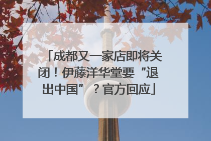 成都又一家店即将关闭！伊藤洋华堂要“退出中国”？官方回应