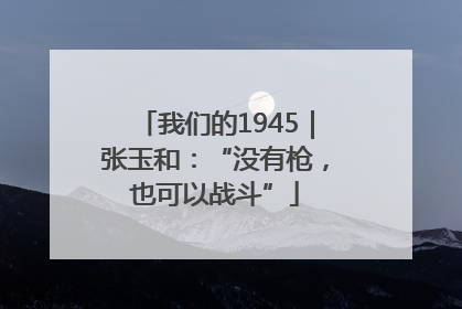 我们的1945｜张玉和：“没有枪，也可以战斗”