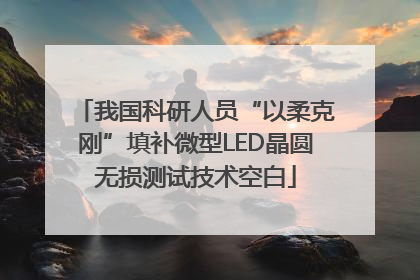 我国科研人员“以柔克刚”填补微型LED晶圆无损测试技术空白