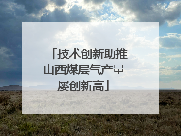 技术创新助推山西煤层气产量屡创新高