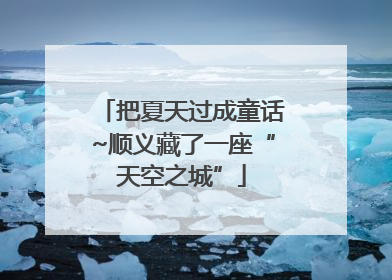把夏天过成童话~顺义藏了一座“天空之城”