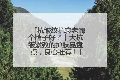 抗皱纹抗衰老哪个牌子好？十大抗皱紧致的护肤品盘点，良心推荐！