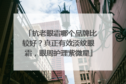 抗老眼霜哪个品牌比较好？真正有效淡纹眼霜，眼周护理紫微星