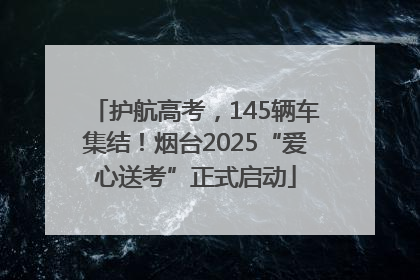 护航高考，145辆车集结！烟台2025“爱心送考”正式启动