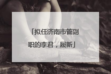 拟任济南市管副职的李君，履新