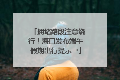 拥堵路段注意绕行！海口发布端午假期出行提示→
