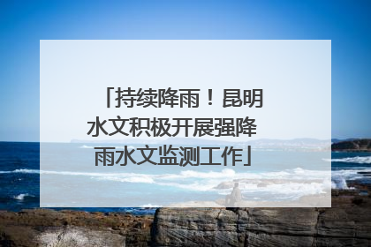 持续降雨！昆明水文积极开展强降雨水文监测工作