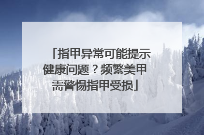 指甲异常可能提示健康问题？频繁美甲需警惕指甲受损