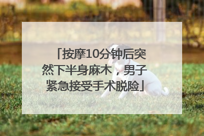 按摩10分钟后突然下半身麻木，男子紧急接受手术脱险