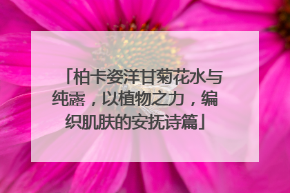 柏卡姿洋甘菊花水与纯露，以植物之力，编织肌肤的安抚诗篇