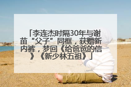 李连杰时隔30年与谢苗“父子”同框，获赠新内裤，梦回《给爸爸的信》《新少林五祖》