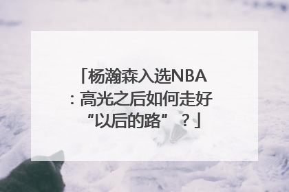杨瀚森入选NBA：高光之后如何走好“以后的路”？