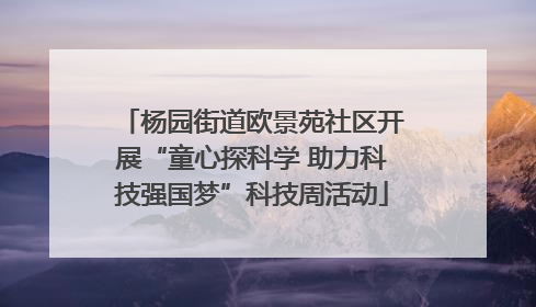 杨园街道欧景苑社区开展“童心探科学 助力科技强国梦”科技周活动