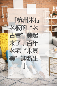 杭州米行老板的“老古董”美起来了，百年老宅“来其美”迎新生