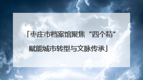 枣庄市档案馆聚焦“四个精” 赋能城市转型与文脉传承